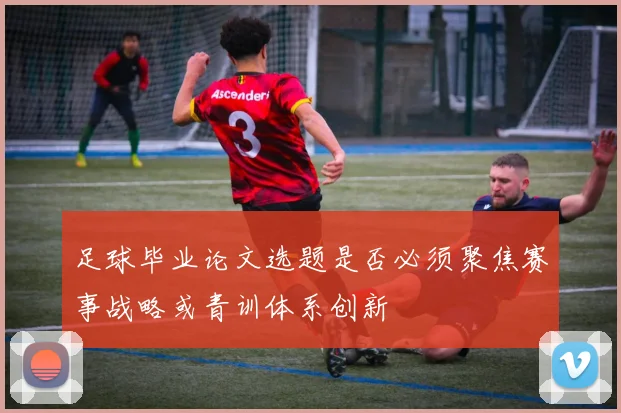 足球毕业论文选题是否必须聚焦赛事战略或青训体系创新
