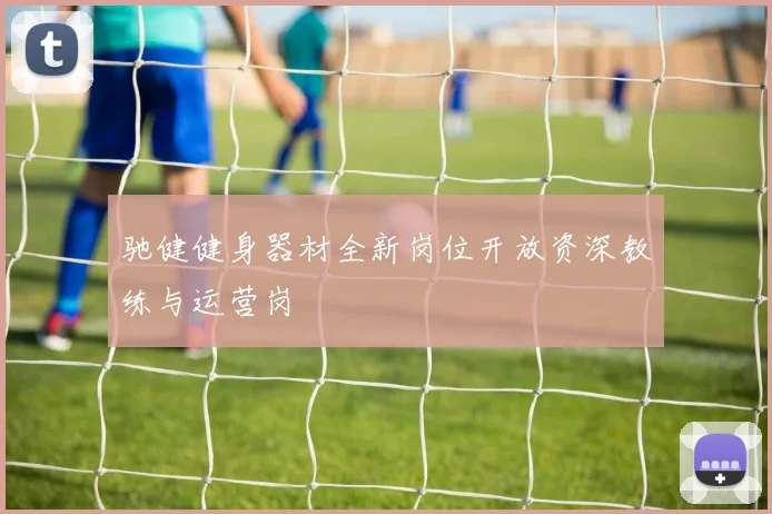 驰健健身器材全新岗位开放资深教练与运营岗