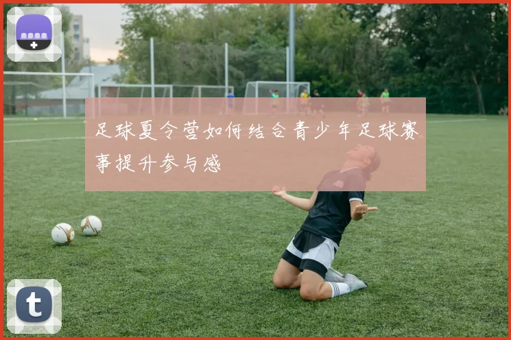 足球夏令营如何结合青少年足球赛事提升参与感