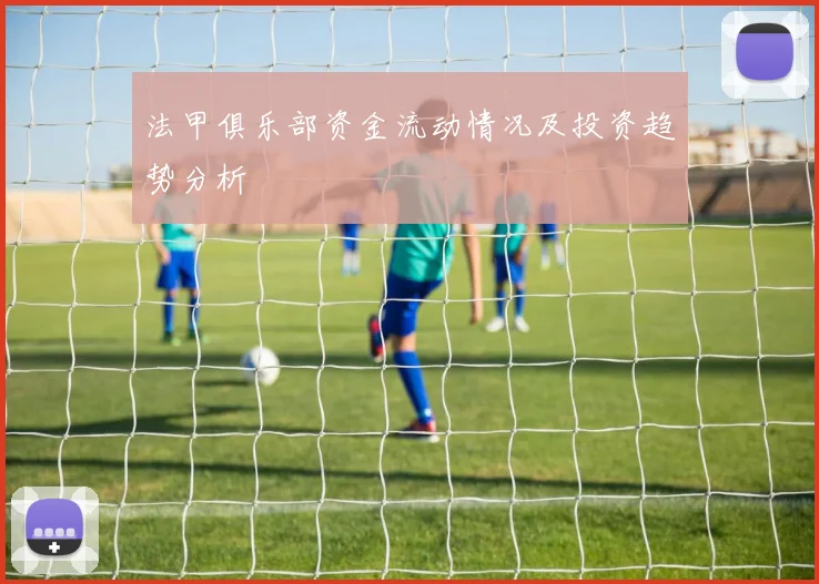 法甲俱乐部资金流动情况及投资趋势分析