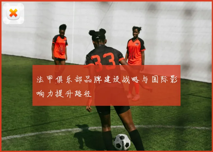 法甲俱乐部品牌建设战略与国际影响力提升路径