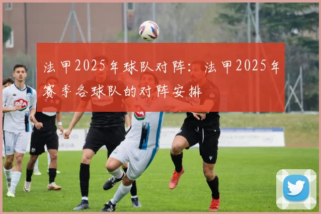 法甲2025年球队对阵：法甲2025年赛季各球队的对阵安排