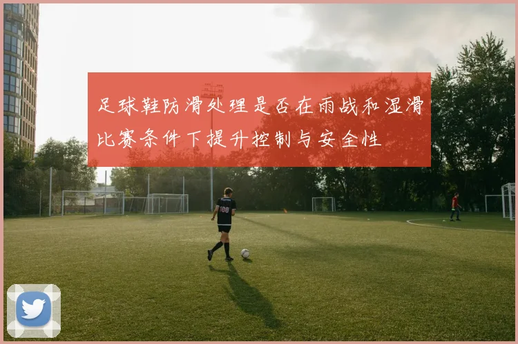 足球鞋防滑处理是否在雨战和湿滑比赛条件下提升控制与安全性
