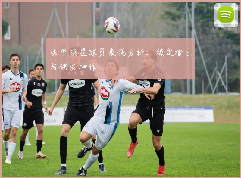 法甲明星球员表现分析：稳定输出与偶发神作