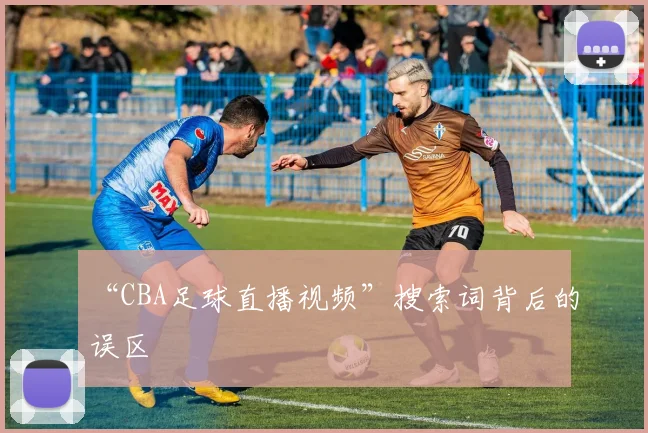 “CBA足球直播视频”搜索词背后的误区