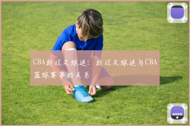 CBA新辽足球迷：新辽足球迷与CBA篮球赛事的关系