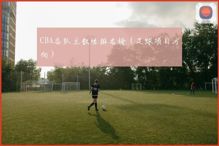 CBA各队主教练排名榜（足球项目方向）