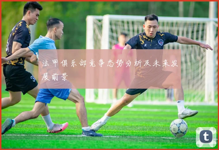法甲俱乐部竞争态势分析及未来发展前景
