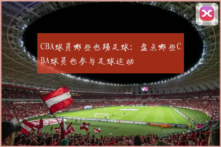 CBA球员哪些也踢足球：盘点哪些CBA球员也参与足球运动