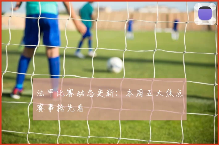 法甲比赛动态更新：本周五大焦点赛事抢先看